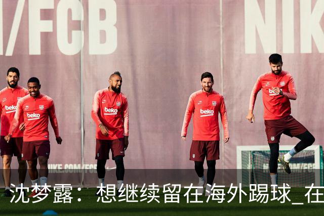 沈梦露：想继续留在海外踢球 在德甲这个平台觉得学习了很多